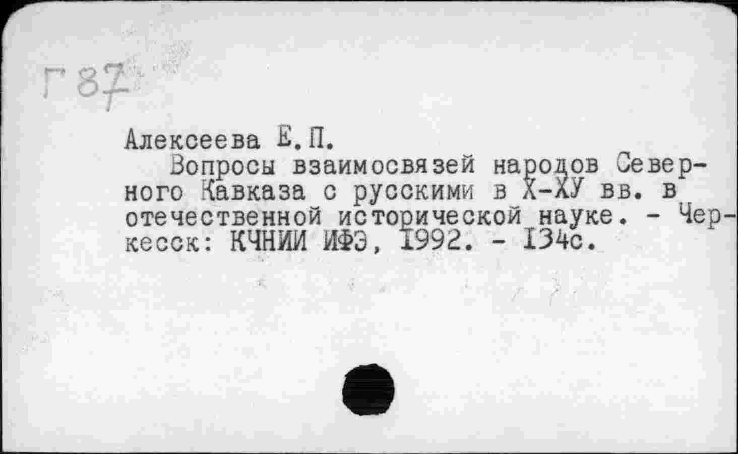 ﻿Алексеева Е. П.
Вопросы взаимосвязей народов Северного Кавказа с русскими в Х-ХУ вв. в отечественной исторической науке. - Чер кесск: КЧНИИ ИФЭ, 1992. - 134с.